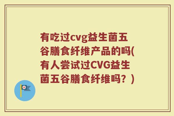 有吃过cvg益生菌五谷膳食纤维产品的吗(有人尝试过CVG益生菌五谷膳食纤维吗？)