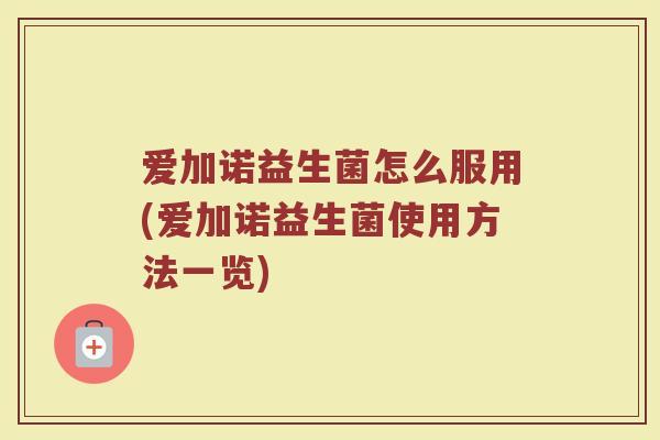 爱加诺益生菌怎么服用(爱加诺益生菌使用方法一览)