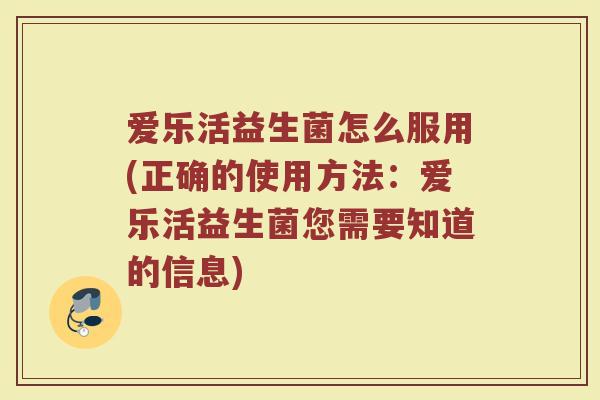 爱乐活益生菌怎么服用(正确的使用方法：爱乐活益生菌您需要知道的信息)
