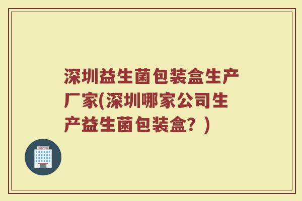 深圳益生菌包装盒生产厂家(深圳哪家公司生产益生菌包装盒？)