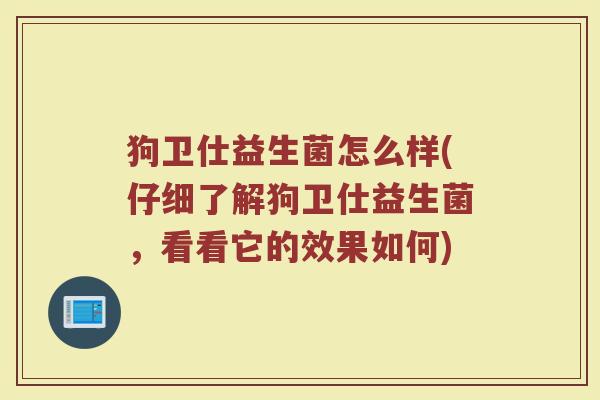 狗卫仕益生菌怎么样(仔细了解狗卫仕益生菌，看看它的效果如何)
