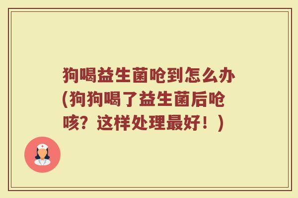 狗喝益生菌呛到怎么办(狗狗喝了益生菌后呛咳？这样处理最好！)