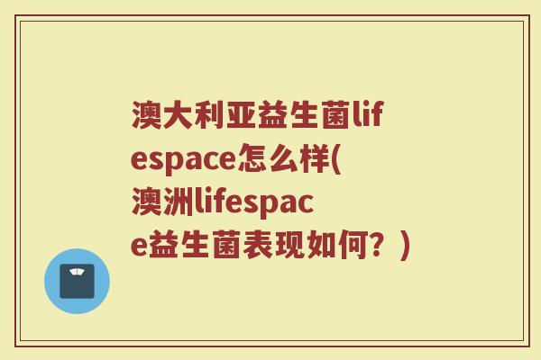 澳大利亚益生菌lifespace怎么样(澳洲lifespace益生菌表现如何？)
