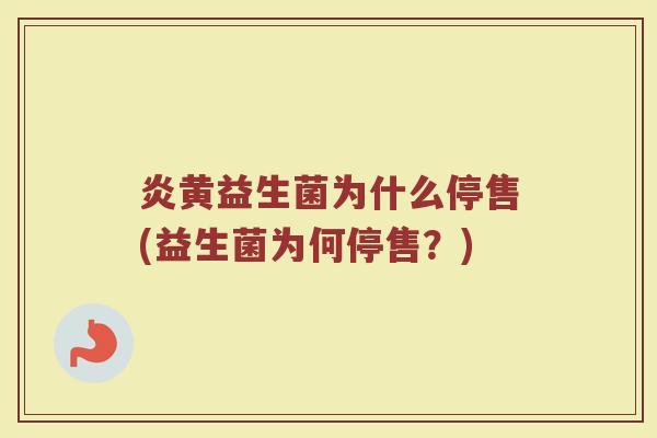 炎黄益生菌为什么停售(益生菌为何停售？)