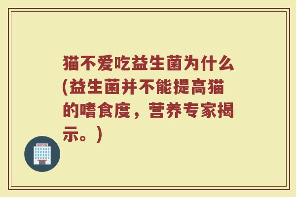 猫不爱吃益生菌为什么(益生菌并不能提高猫的嗜食度，营养专家揭示。)