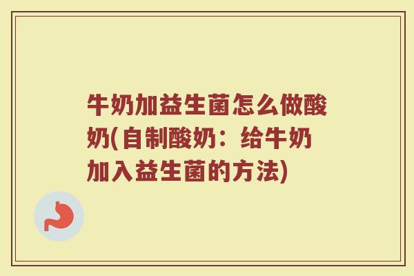 牛奶加益生菌怎么做酸奶(自制酸奶：给牛奶加入益生菌的方法)