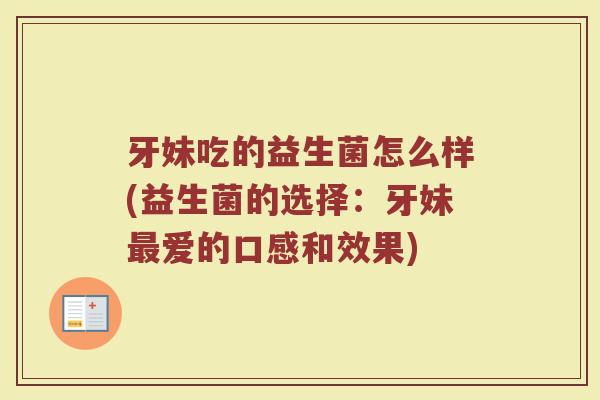 牙妹吃的益生菌怎么样(益生菌的选择：牙妹最爱的口感和效果)