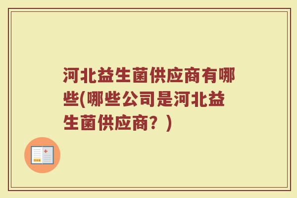 河北益生菌供应商有哪些(哪些公司是河北益生菌供应商？)