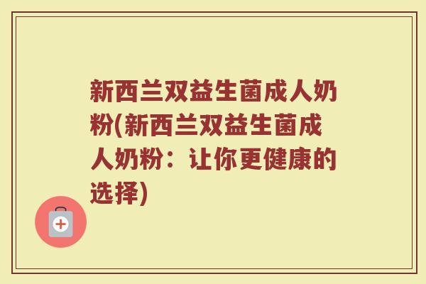 新西兰双益生菌成人奶粉(新西兰双益生菌成人奶粉：让你更健康的选择)