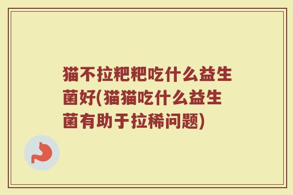 猫不拉粑粑吃什么益生菌好(猫猫吃什么益生菌有助于拉稀问题)