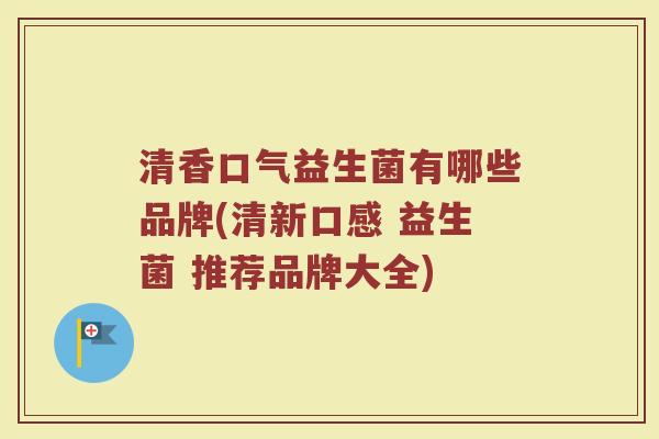 清香口气益生菌有哪些品牌(清新口感 益生菌 推荐品牌大全)