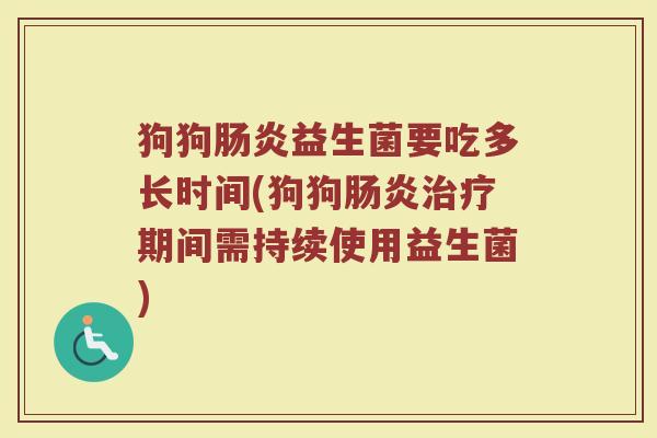 狗狗肠炎益生菌要吃多长时间(狗狗肠炎治疗期间需持续使用益生菌)