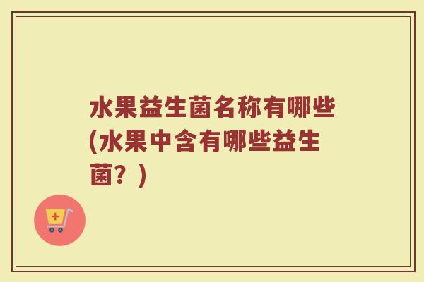 水果益生菌名称有哪些(水果中含有哪些益生菌？)