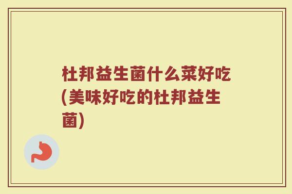 杜邦益生菌什么菜好吃(美味好吃的杜邦益生菌) 杜邦益生菌什么菜好吃(美味好吃的杜邦益生菌)