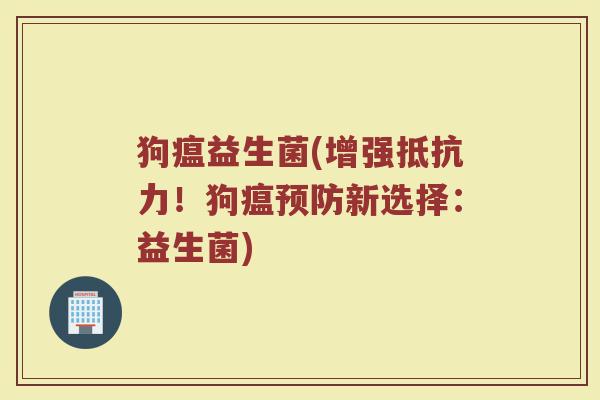 狗瘟益生菌(增强抵抗力！狗瘟预防新选择：益生菌)