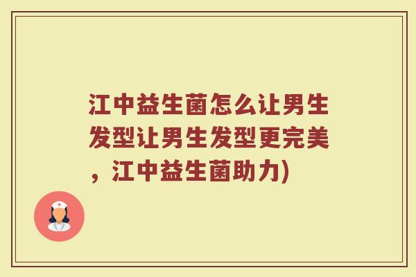 江中益生菌怎么让男生发型让男生发型更完美,江中益生菌助力)
