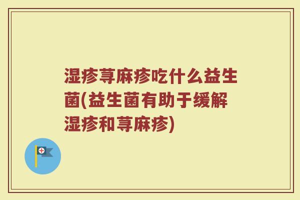 湿疹荨麻疹吃什么益生菌(益生菌有助于缓解湿疹和荨麻疹)