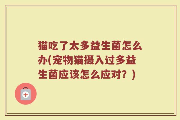 猫吃了太多益生菌怎么办(宠物猫摄入过多益生菌应该怎么应对？)