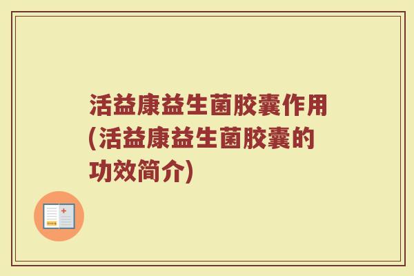 活益康益生菌胶囊作用(活益康益生菌胶囊的功效简介) 活益康益生菌胶囊作用(活益康益生菌胶囊的功效简介)