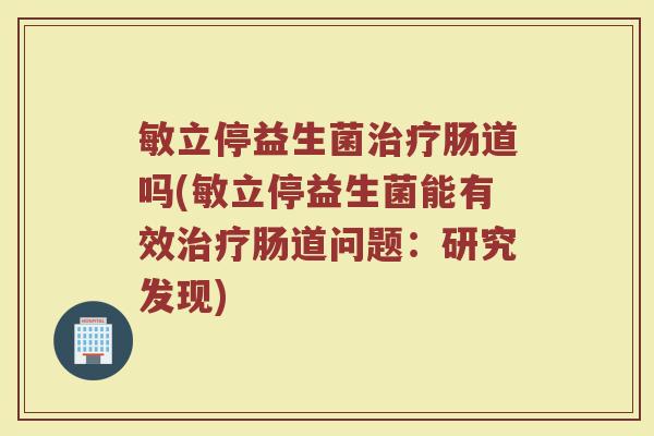 敏立停益生菌治疗肠道吗(敏立停益生菌能有效治疗肠道问题：研究发现)