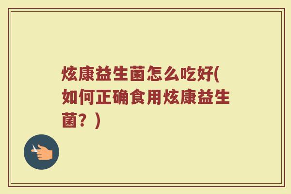 炫康益生菌怎么吃好(如何正确食用炫康益生菌?)