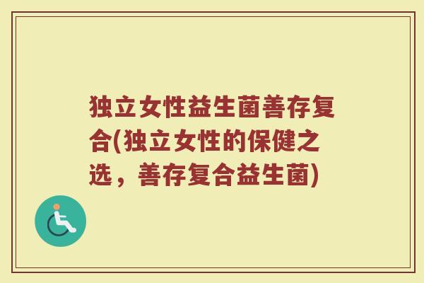 独立女性益生菌善存复合(独立女性的保健之选，善存复合益生菌)