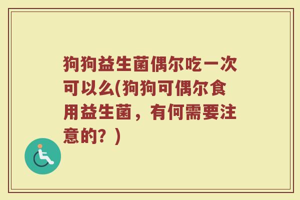 狗狗益生菌偶尔吃一次可以么(狗狗可偶尔食用益生菌,有何需要注意的?)
