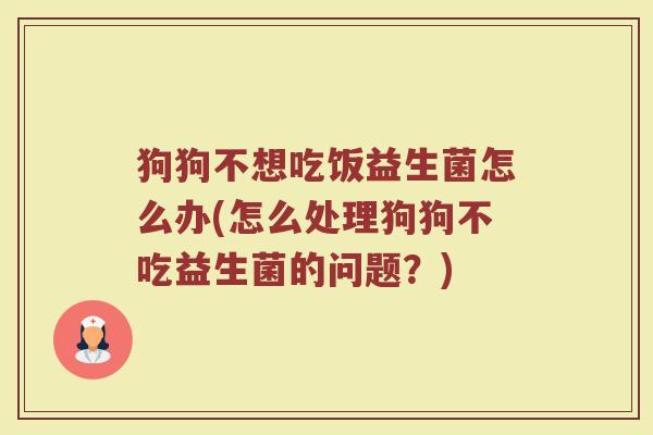 狗狗不想吃饭益生菌怎么办(怎么处理狗狗不吃益生菌的问题？)