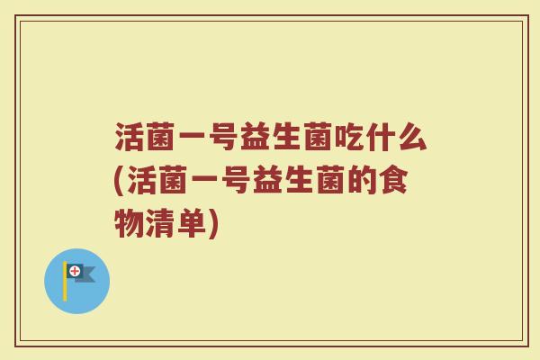 活菌一号益生菌吃什么(活菌一号益生菌的食物清单) 活菌一号益生菌吃什么(活菌一号益生菌的食物清单)