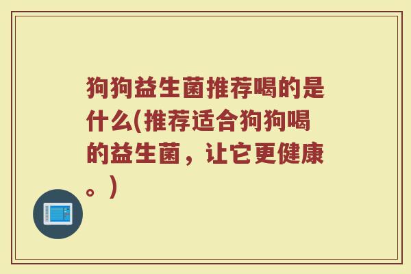 狗狗益生菌推荐喝的是什么(推荐适合狗狗喝的益生菌，让它更健康。)