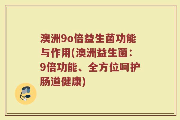 澳洲9o倍益生菌功能与作用(澳洲益生菌：9倍功能、全方位呵护肠道健康)