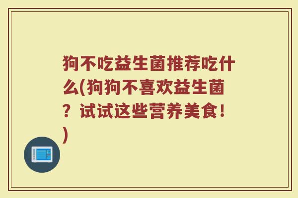 狗不吃益生菌推荐吃什么(狗狗不喜欢益生菌？试试这些营养美食！)