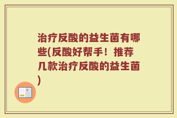 治疗反酸的益生菌有哪些(反酸好帮手！推荐几款治疗反酸的益生菌)