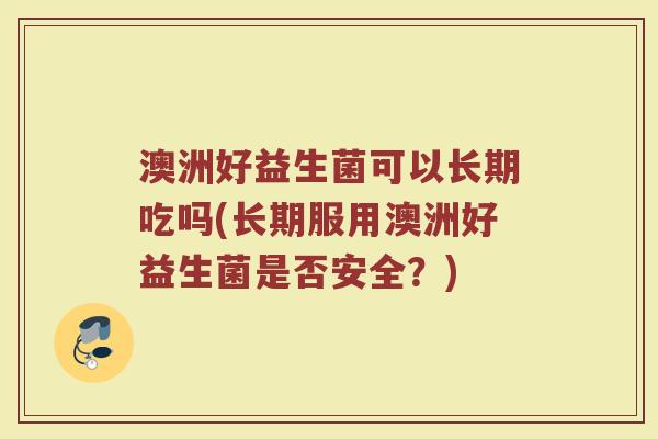 澳洲好益生菌可以长期吃吗(长期服用澳洲好益生菌是否安全？)
