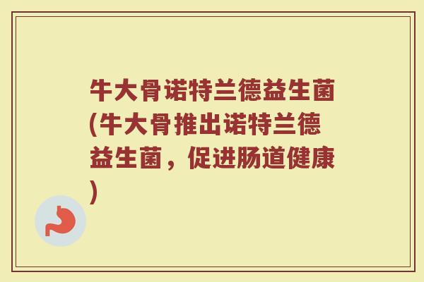 牛大骨诺特兰德益生菌(牛大骨推出诺特兰德益生菌，促进肠道健康)