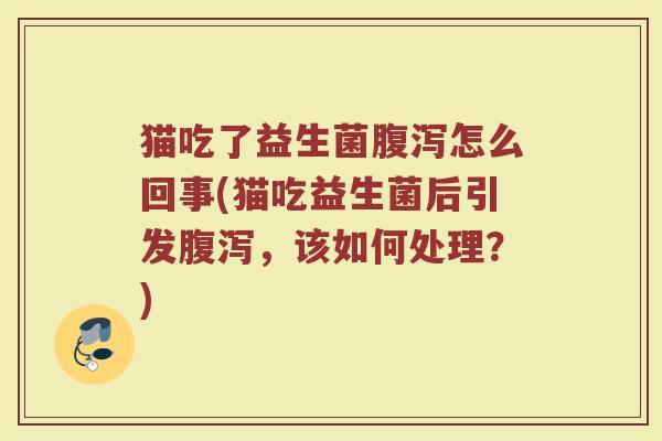 猫吃了益生菌腹泻怎么回事(猫吃益生菌后引发腹泻，该如何处理？)