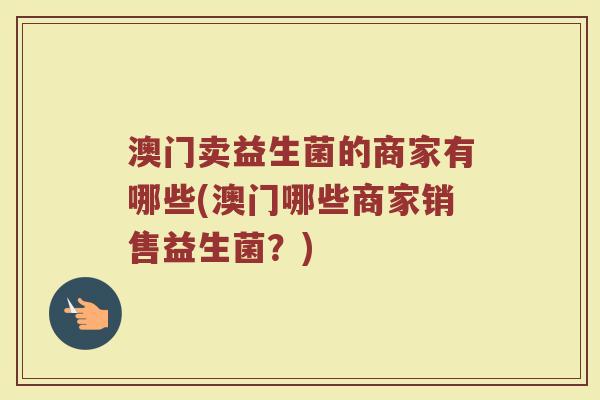 澳门卖益生菌的商家有哪些(澳门哪些商家销售益生菌？)