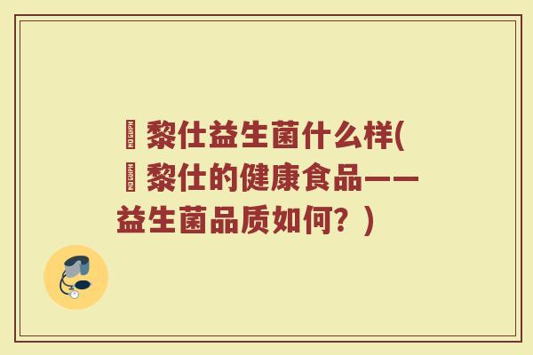 栢黎仕益生菌什么样(栢黎仕的健康食品——益生菌品质如何？)