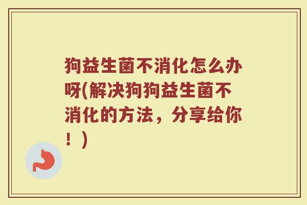 狗益生菌不消化怎么办呀(解决狗狗益生菌不消化的方法,分享给你!)