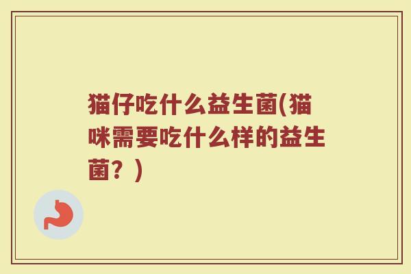 猫仔吃什么益生菌(猫咪需要吃什么样的益生菌？)