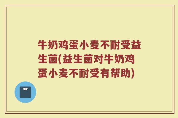 牛奶鸡蛋小麦不耐受益生菌(益生菌对牛奶鸡蛋小麦不耐受有帮助)