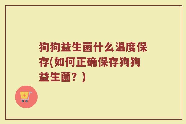 狗狗益生菌什么温度保存(如何正确保存狗狗益生菌?)