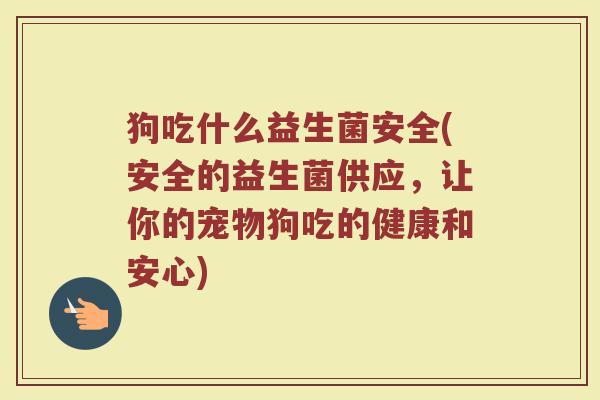 狗吃什么益生菌安全(安全的益生菌供应,让你的宠物狗吃的健康和安心)