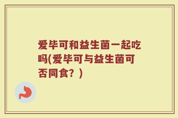 爱毕可和益生菌一起吃吗(爱毕可与益生菌可否同食？)
