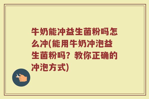牛奶能冲益生菌粉吗怎么冲(能用牛奶冲泡益生菌粉吗?教你正确的冲泡方式)