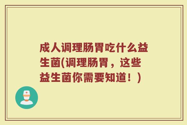 成人调理肠胃吃什么益生菌(调理肠胃,这些益生菌你需要知道!) 成人调理肠胃吃什么益生菌(调理肠胃,这些益生菌你需要知道!)