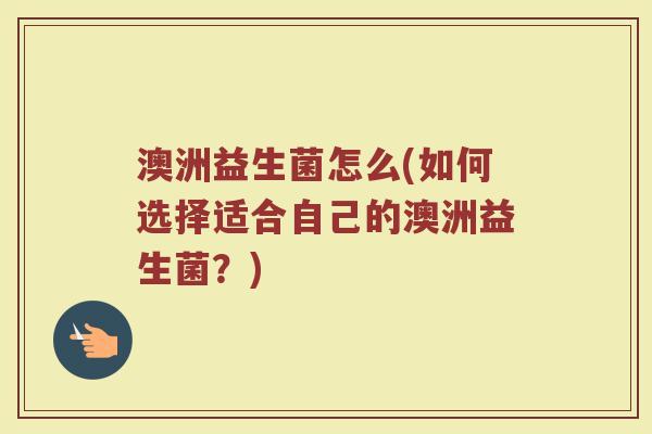 澳洲益生菌怎么(如何选择适合自己的澳洲益生菌？)