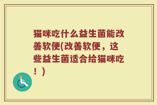 猫咪吃什么益生菌能改善软便(改善软便，这些益生菌适合给猫咪吃！)