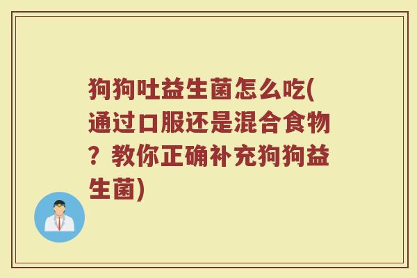 狗狗吐益生菌怎么吃(通过口服还是混合食物?教你正确补充狗狗益生菌)
