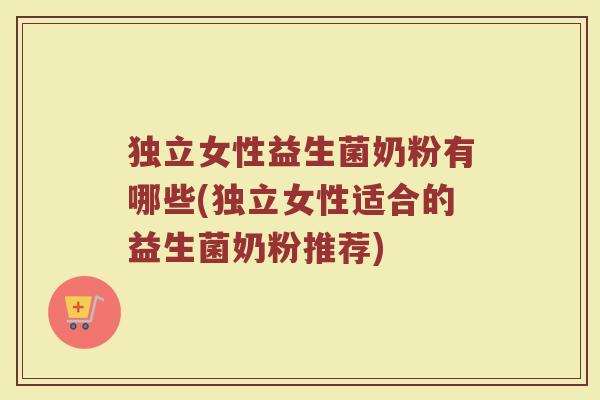 独立女性益生菌奶粉有哪些(独立女性适合的益生菌奶粉推荐)
